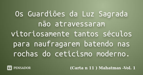 Os Guardiões da Luz Sagrada não atravessaram vitoriosamente tantos séculos para naufragarem batendo nas rochas do ceticismo moderno.... Frase de (Carta n 11 ) Mahatmas -Vol. 1.