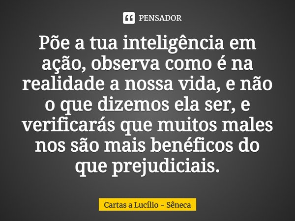 ⁠Põe a tua inteligência em ação, observa como é na realidade a nossa vida, e não o que dizemos ela ser, e verificarás que muitos males nos são mais benéficos do... Frase de Cartas a Lucílio - Sêneca.