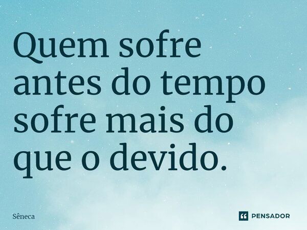 ⁠Quem sofre antes do tempo sofre mais do que o devido.... Frase de Sêneca.