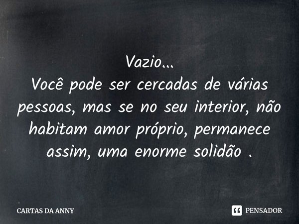 ⁠Vazio...
Você pode ser cercadas de várias pessoas, mas se no seu interior, não habitam amor próprio, permanece assim, uma enorme solidão .... Frase de CARTAS DA ANNY.