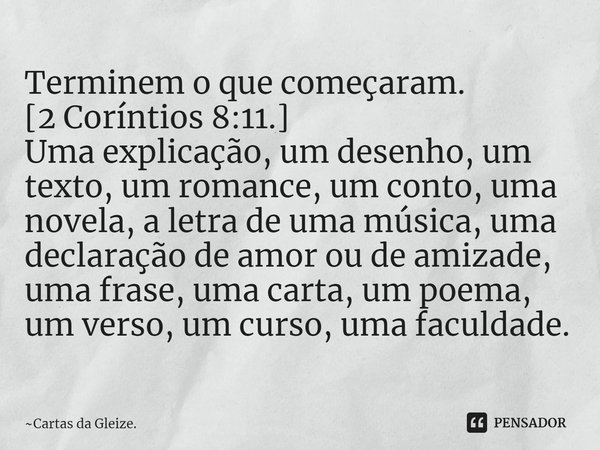 ⁠⁠⁠Terminem o que começaram.
[2 Coríntios 8:11.]
Uma explicação, um desenho, um texto, um romance, um conto, uma novela, a letra de uma música, uma declaração d... Frase de Cartas da Gleize..