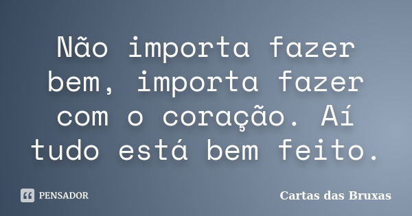 Não importa fazer bem, importa fazer com o coração. Aí tudo está bem feito.... Frase de Cartas das Bruxas.