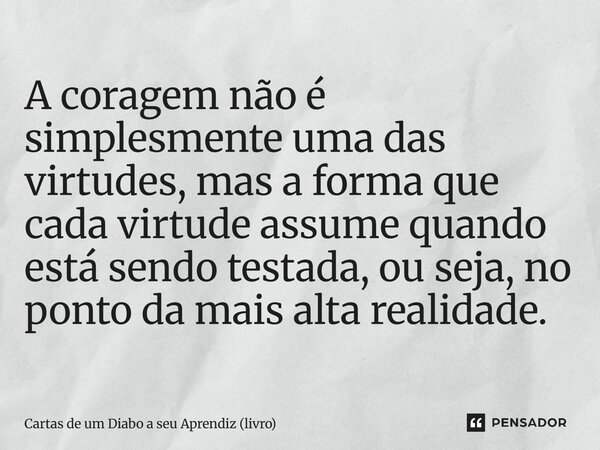 ⁠A coragem não é simplesmente uma das virtudes, mas a forma que cada virtude assume quando está sendo testada, ou seja, no ponto da mais alta realidade.... Frase de Cartas de um Diabo a seu Aprendiz (livro).