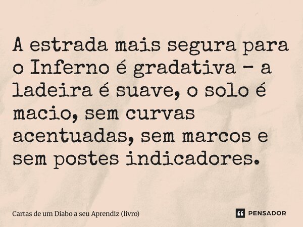 ⁠A estrada mais segura para o Inferno é gradativa – a ladeira é suave, o solo é macio, sem curvas acentuadas, sem marcos e sem postes indicadores.... Frase de Cartas de um Diabo a seu Aprendiz (livro).