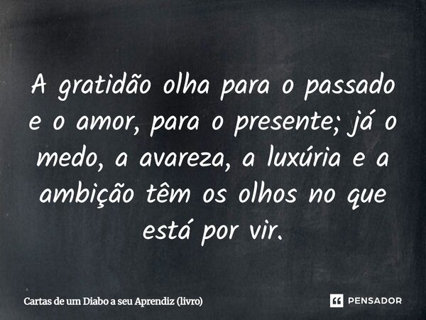 ⁠A gratidão olha para o passado e o amor, para o presente; já o medo, a avareza, a luxúria e a ambição têm os olhos no que está por vir.... Frase de Cartas de um Diabo a seu Aprendiz (livro).