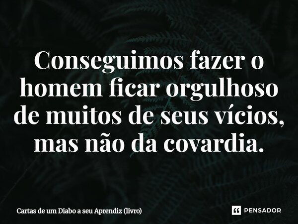 ⁠Conseguimos fazer o homem ficar orgulhoso de muitos de seus vícios, mas não da covardia.... Frase de Cartas de um Diabo a seu Aprendiz (livro).