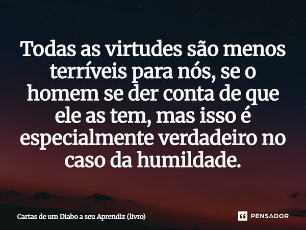 ⁠Todas as virtudes são menos terríveis para nós, se o homem se der conta de que ele as tem, mas isso é especialmente verdadeiro no caso da humildade.... Frase de Cartas de um Diabo a seu Aprendiz (livro).