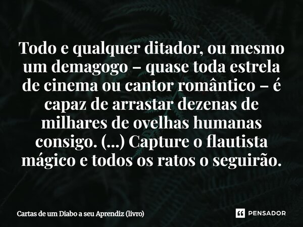 Todo e qualquer ditador, ou mesmo um demagogo – quase toda estrela de cinema ou cantor romântico – é capaz de arrastar dezenas de milhares de ovelhas humanas c... Frase de Cartas de um Diabo a seu Aprendiz (livro).