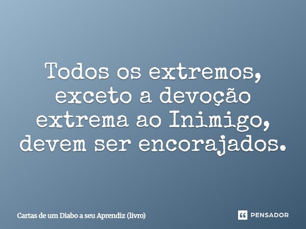 ⁠Todos os extremos, exceto a devoção extrema ao Inimigo, devem ser encorajados.... Frase de Cartas de um Diabo a seu Aprendiz (livro).