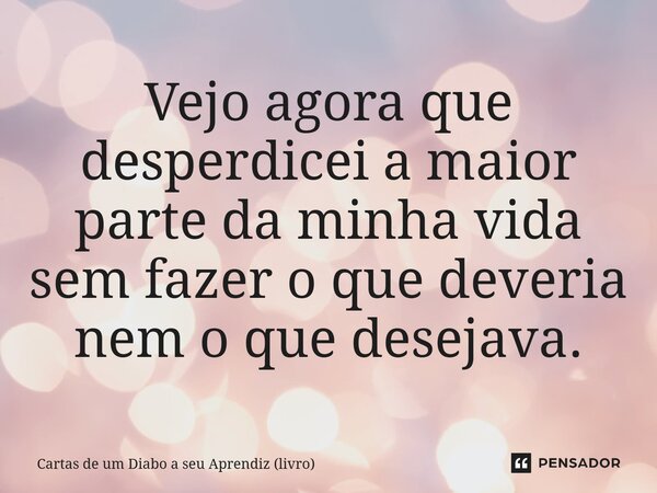 ⁠Vejo agora que desperdicei a maior parte da minha vida sem fazer o que deveria nem o que desejava.... Frase de Cartas de um Diabo a seu Aprendiz (livro).