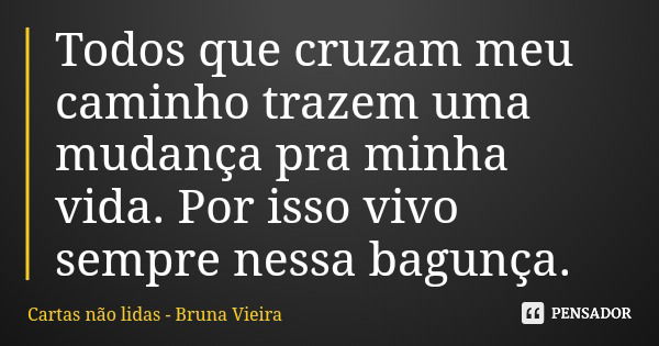 Todos que cruzam meu caminho trazem uma mudança pra minha vida. Por isso vivo sempre nessa bagunça.... Frase de Cartas não lidas - Bruna Vieira.