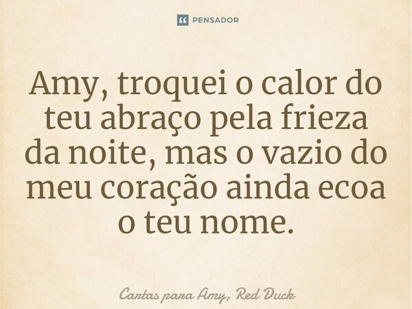 ⁠Amy, troquei o calor do teu abraço pela frieza da noite, mas o vazio do meu coração ainda ecoa o teu nome.... Frase de Cartas para Amy, Red Duck.