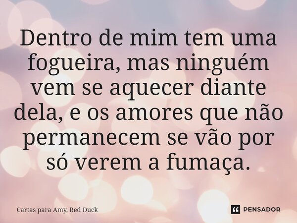 ⁠Dentro de mim tem uma fogueira, mas ninguém vem se aquecer diante dela, e os amores que não permanecem se vão por só verem a fumaça.... Frase de Cartas para Amy, Red Duck.