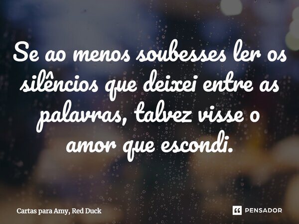 ⁠Se ao menos soubesses ler os silêncios que deixei entre as palavras, talvez visse o amor que escondi.... Frase de Cartas para Amy, Red Duck.