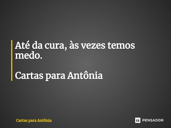 ⁠Até da cura, às vezes temos medo. Cartas para Antônia... Frase de Cartas para Antônia.