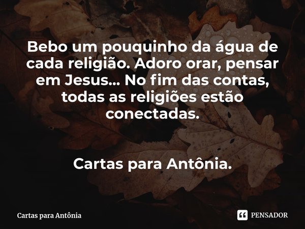 ⁠Bebo um pouquinho da água de cada religião. Adoro orar, pensar em Jesus... No fim das contas, todas as religiões estão conectadas. Cartas para Antônia.... Frase de Cartas para Antônia.