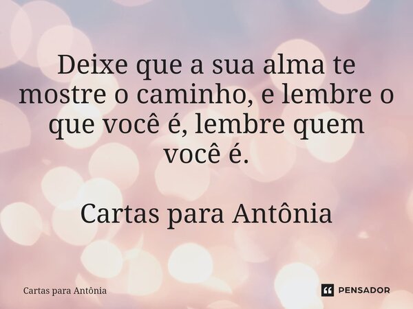 ⁠Deixe que a sua alma te mostre o caminho, e lembre o que você é, lembre quem você é. Cartas para Antônia... Frase de Cartas para Antônia.