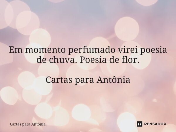 ⁠⁠ Em momento perfumado virei poesia de chuva. Poesia de flor. Cartas para Antônia... Frase de Cartas para Antônia.