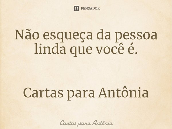 ⁠Não esqueça da pessoa linda que você é. Cartas para Antônia... Frase de Cartas para Antônia.