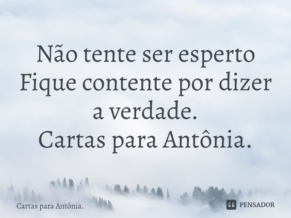 ⁠Não tente ser esperto Fique contente por dizer a verdade. Cartas para Antônia.... Frase de Cartas para Antônia..