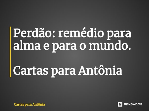 ⁠Perdão: remédio para alma e para o mundo. Cartas para Antônia... Frase de Cartas para Antônia.