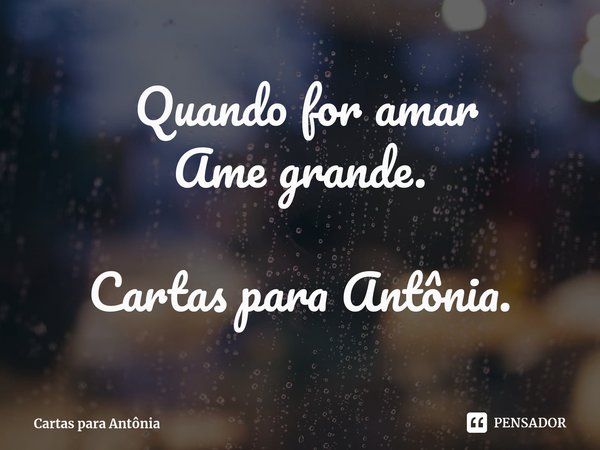 ⁠ Quando for amar Ame grande. Cartas para Antônia.... Frase de Cartas para Antônia.