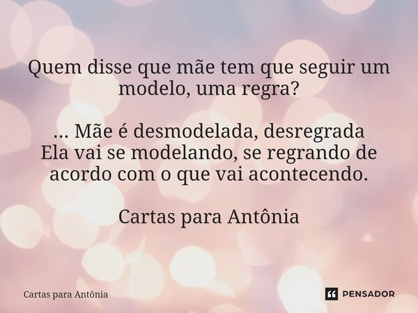 ⁠Quem disse que mãe tem que seguir um modelo, uma regra? ... Mãe é desmodelada, desregrada Ela vai se modelando, se regrando de acordo com o que vai acontecendo... Frase de Cartas para Antônia.