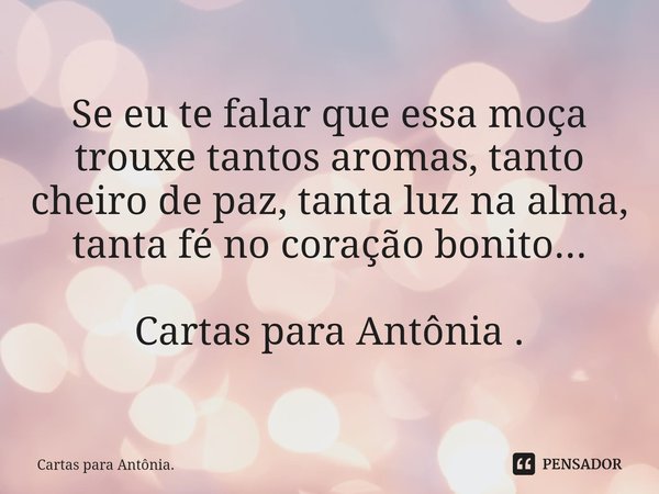 ⁠Se eu te falar que essa moça trouxe tantos aromas, tanto cheiro de paz, tanta luz na alma, tanta fé no coração bonito... Cartas para Antônia .... Frase de Cartas para Antônia..