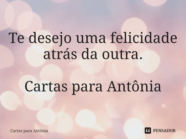 ⁠⁠⁠Te desejo uma felicidade atrás da outra. Cartas para Antônia... Frase de Cartas para Antônia.