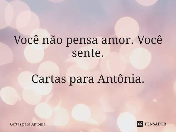 ⁠Você não pensa amor. Você sente. Cartas para Antônia.... Frase de Cartas para Antônia..