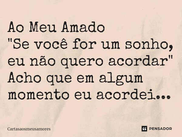 ⁠⁠Ao Meu Amado "Se você for um sonho, eu não quero acordar" Acho que em algum momento eu acordei...... Frase de cartasaosmeusamores.
