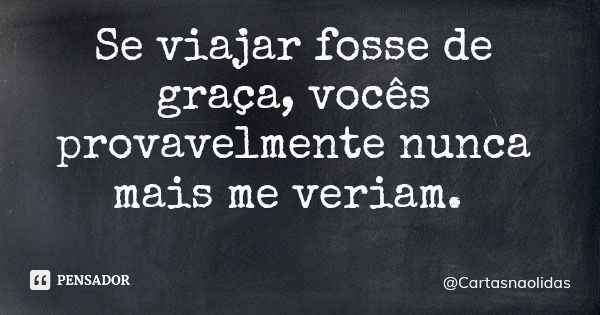 Se viajar fosse de graça, vocês provavelmente nunca mais me veriam.... Frase de Cartasnaolidas.