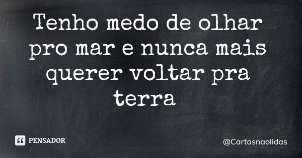 Tenho medo de olhar pro mar e nunca mais querer voltar pra terra... Frase de Cartasnaolidas.