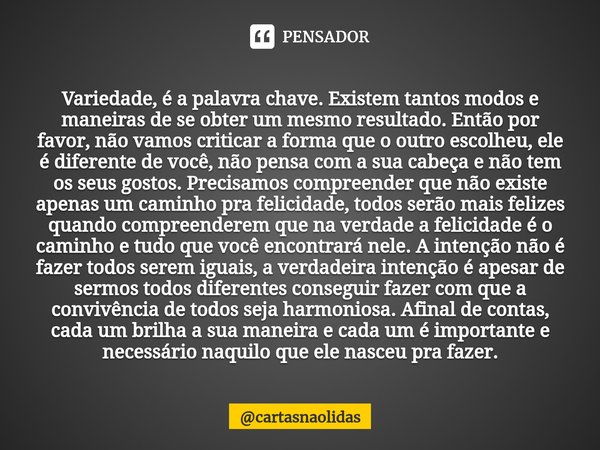 ⁠Variedade, é a palavra chave. Existem tantos modos e maneiras de se obter um mesmo resultado. Então por favor, não vamos criticar a forma que o outro escolheu,... Frase de cartasnaolidas.