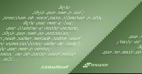 Seja Seja que nem o sol; precisam de você para iluminar o dia, Seja que nem a lua; que ilumina a noite escura, Seja que nem as estrelas; que só pode saber metad... Frase de CartasParaR.