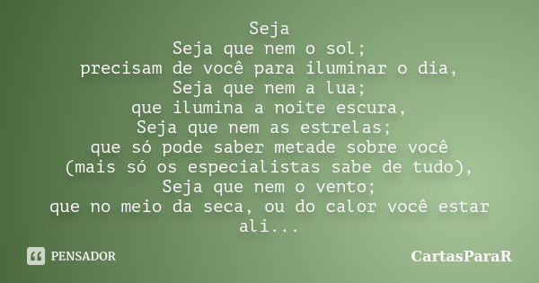 Seja Seja que nem o sol; precisam de você para iluminar o dia, Seja que nem a lua; que ilumina a noite escura, Seja que nem as estrelas; que só pode saber metad... Frase de CartasParaR.