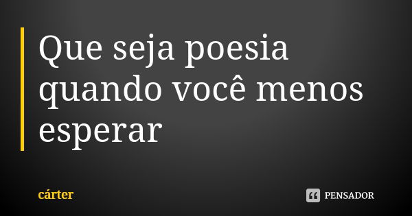 Que seja poesia quando você menos esperar... Frase de Carter.