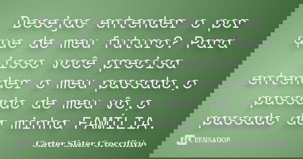 Desejas entender o por que de meu futuro? Para isso você precisa entender o meu passado,o passado de meu vô,o passado da minha FAMÍLIA.... Frase de Carter Slater Croccifixio.