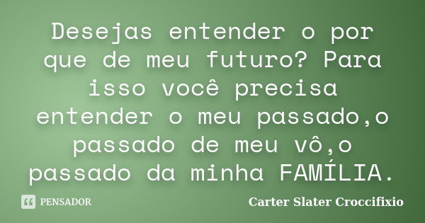 Desejas entender o por que de meu futuro? Para isso você precisa entender o meu passado,o passado de meu vô,o passado da minha FAMÍLIA.... Frase de Carter Slater Croccifixio.