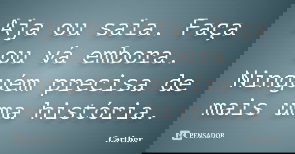 Aja ou saia. Faça ou vá embora. Ninguém precisa de mais uma história.... Frase de Carther.