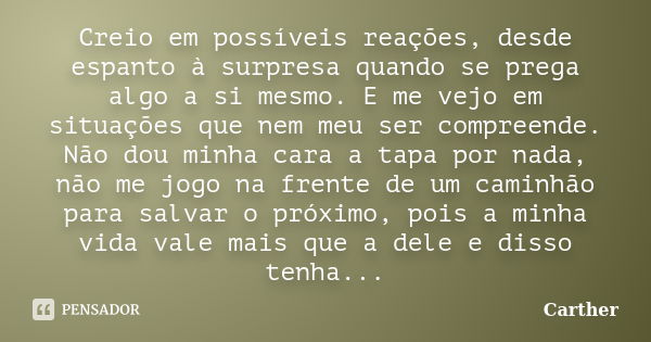 Creio em possíveis reações, desde espanto à surpresa quando se prega algo a si mesmo. E me vejo em situações que nem meu ser compreende. Não dou minha cara a ta... Frase de Carther.