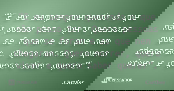 “E eu sempre querendo o que não posso ter. Quero pessoas que se foram e as que nem chegaram. Quero morrer, quero viver e quero saber querer”.... Frase de Carther.
