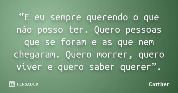 “E eu sempre querendo o que não posso ter. Quero pessoas que se foram e as que nem chegaram. Quero morrer, quero viver e quero saber querer”.... Frase de Carther.