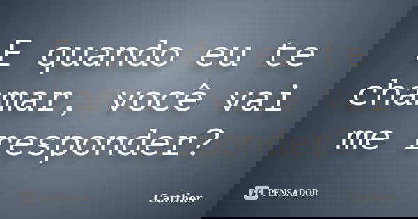 E quando eu te chamar, você vai me responder?... Frase de Carther.