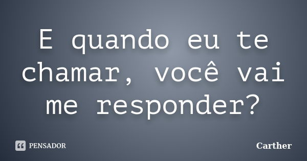 E quando eu te chamar, você vai me responder?... Frase de Carther.