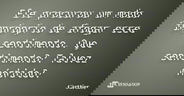 Ele procurou um modo impróprio de afogar esse sentimento. Que sentimento? Talvez mórbido?... Frase de Carther.