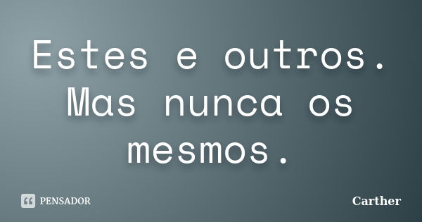 Estes e outros. Mas nunca os mesmos.... Frase de Carther.