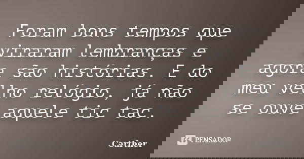 Foram bons tempos que viraram lembranças e agora são histórias. E do meu velho relógio, já não se ouve aquele tic tac.... Frase de Carther.