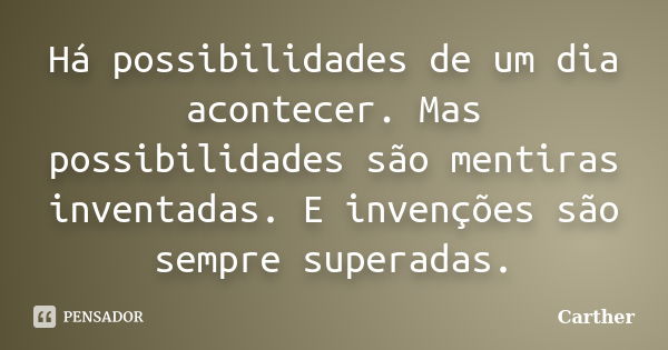 Há possibilidades de um dia acontecer. Mas possibilidades são mentiras inventadas. E invenções são sempre superadas.... Frase de Carther.