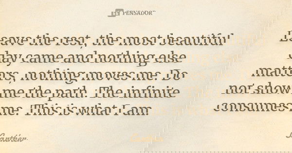 Leave the rest, the most beautiful day came and nothing else matters, nothing moves me. Do not show me the path. The infinite consumes me. This is what I am.... Frase de Carther.